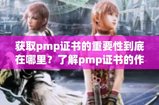 获取pmp证书的重要性到底在哪里？了解pmp证书的作用与价值解析。