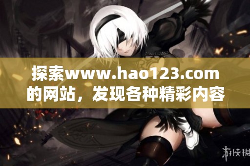 探索www.hao123.com的网站，发现各种精彩内容与实用信息！