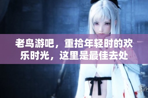 老鸟游吧，重拾年轻时的欢乐时光，这里是最佳去处