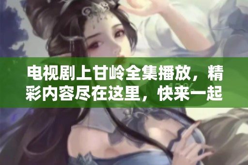 电视剧上甘岭全集播放，精彩内容尽在这里，快来一起欣赏吧
