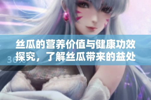 丝瓜的营养价值与健康功效探究，了解丝瓜带来的益处和食用方法