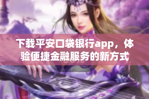 下载平安口袋银行app，体验便捷金融服务的新方式