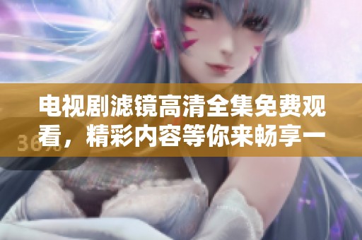 电视剧滤镜高清全集免费观看，精彩内容等你来畅享一场视觉盛宴