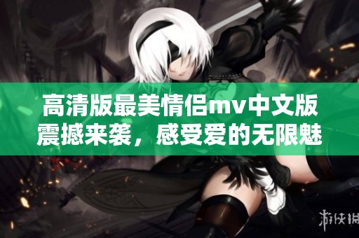 高清版最美情侣mv中文版震撼来袭，感受爱的无限魅力与动人故事