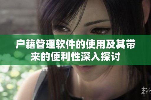 户籍管理软件的使用及其带来的便利性深入探讨