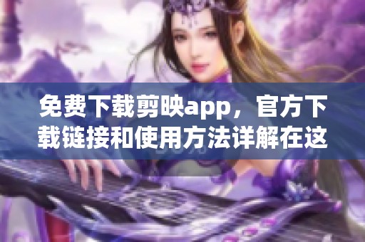 免费下载剪映app，官方下载链接和使用方法详解在这里等你查看