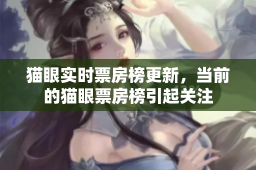 猫眼实时票房榜更新，当前的猫眼票房榜引起关注