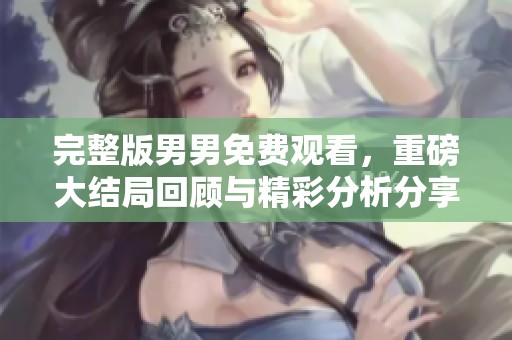 完整版男男免费观看，重磅大结局回顾与精彩分析分享
