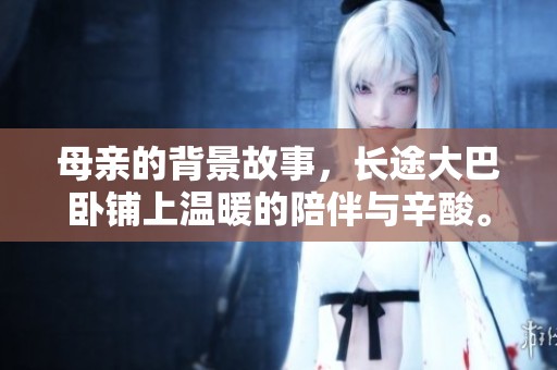 母亲的背景故事，长途大巴卧铺上温暖的陪伴与辛酸。