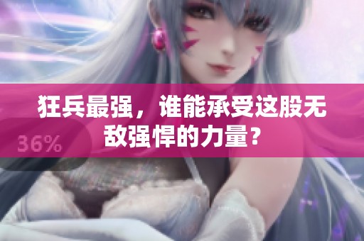 狂兵最强，谁能承受这股无敌强悍的力量？