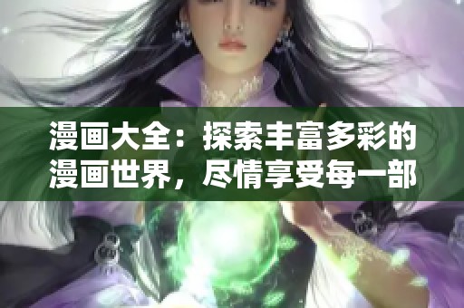 漫画大全：探索丰富多彩的漫画世界，尽情享受每一部作品的魅力！