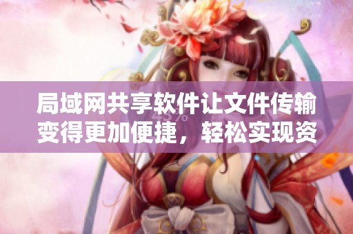 局域网共享软件让文件传输变得更加便捷，轻松实现资源共享的最佳选择