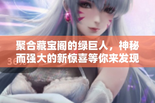 聚合藏宝阁的绿巨人，神秘而强大的新惊喜等你来发现