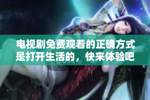 电视剧免费观看的正确方式是打开生活的，快来体验吧