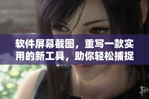 软件屏幕截图，重写一款实用的新工具，助你轻松捕捉屏幕内容