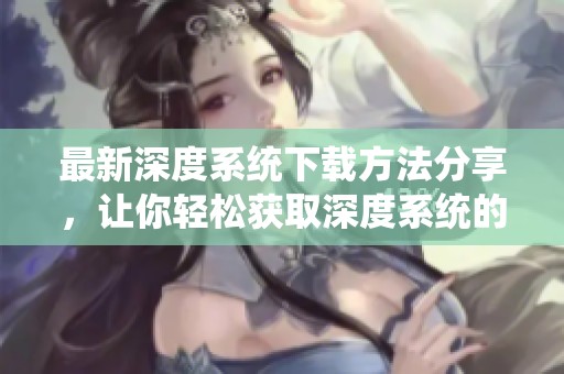 最新深度系统下载方法分享，让你轻松获取深度系统的全新体验