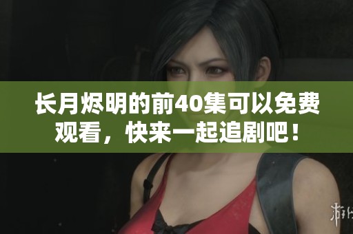 长月烬明的前40集可以免费观看，快来一起追剧吧！