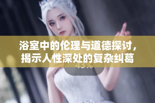 浴室中的伦理与道德探讨，揭示人性深处的复杂纠葛