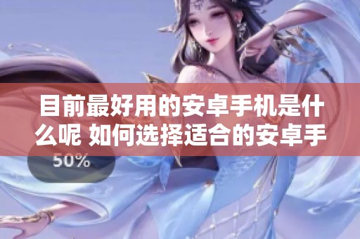 目前最好用的安卓手机是什么呢 如何选择适合的安卓手机呢