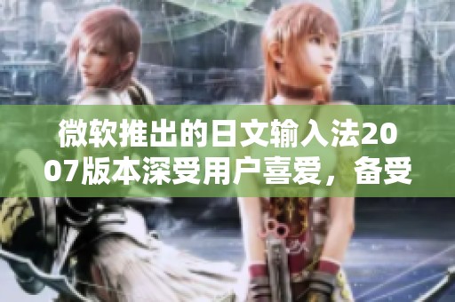 微软推出的日文输入法2007版本深受用户喜爱，备受关注和好评。