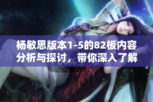 杨敏思版本1-5的82板内容分析与探讨，带你深入了解各版本差异。