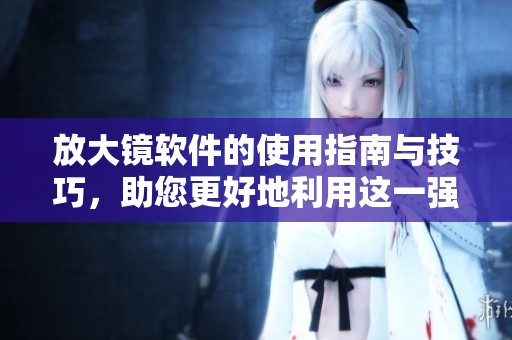 放大镜软件的使用指南与技巧，助您更好地利用这一强大工具