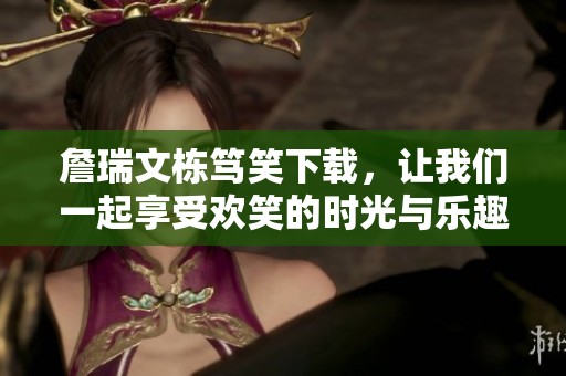 詹瑞文栋笃笑下载，让我们一起享受欢笑的时光与乐趣