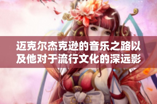迈克尔杰克逊的音乐之路以及他对于流行文化的深远影响
