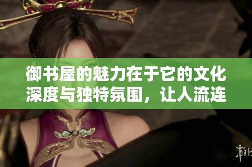 御书屋的魅力在于它的文化深度与独特氛围，让人流连忘返。