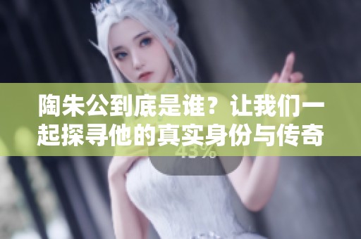 陶朱公到底是谁？让我们一起探寻他的真实身份与传奇故事。