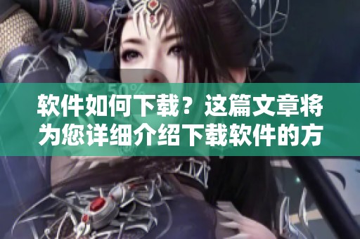 软件如何下载？这篇文章将为您详细介绍下载软件的方法与技巧。