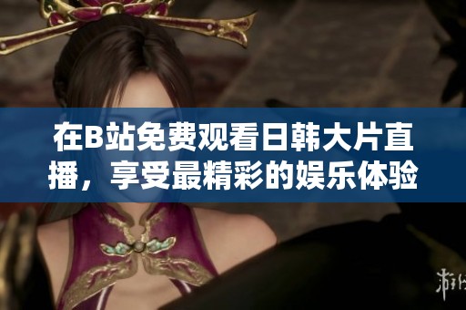 在B站免费观看日韩大片直播，享受最精彩的娱乐体验与视觉盛宴！