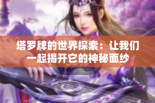塔罗牌的世界探索：让我们一起揭开它的神秘面纱