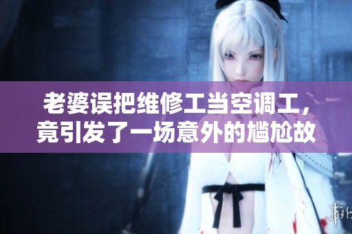 老婆误把维修工当空调工，竟引发了一场意外的尴尬故事