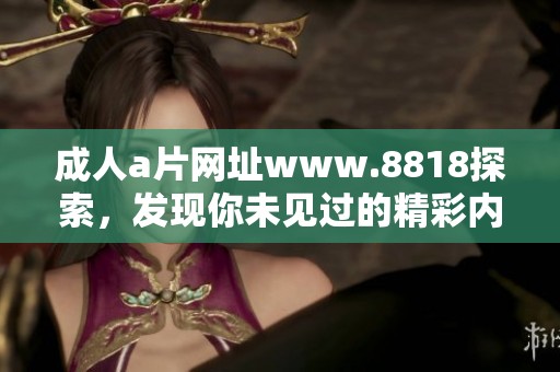 ****网址www.8818探索，发现你未见过的精彩内容与无限可能