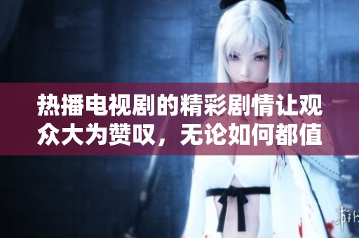 热播电视剧的精彩剧情让观众大为赞叹，无论如何都值得一看