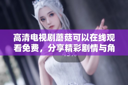 高清电视剧蘑菇可以在线观看免费，分享精彩剧情与角色魅力让人爱不释手