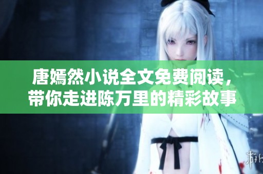 唐嫣然小说全文免费阅读，带你走进陈万里的精彩故事世界