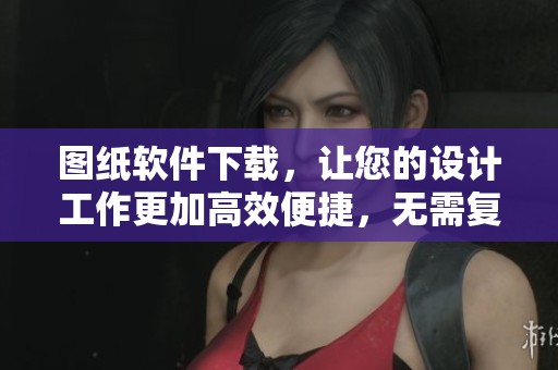 图纸软件下载，让您的设计工作更加高效便捷，无需复杂步骤轻松获取