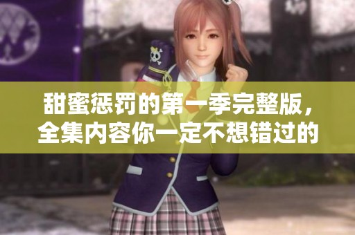 甜蜜惩罚的第一季完整版，全集内容你一定不想错过的精彩。