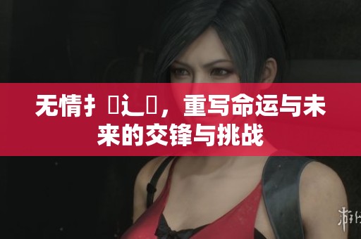 无情扌喿辶畐，重写命运与未来的交锋与挑战