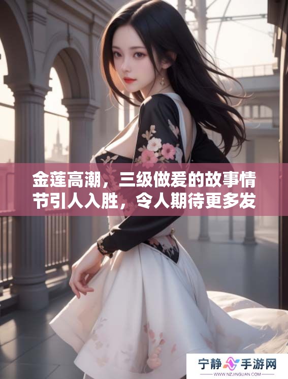 金莲高潮，三级做爰的故事情节引人入胜，令人期待更多发展