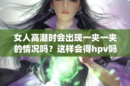 女人高潮时会出现一夹一夹的情况吗？这样会得hpv吗？