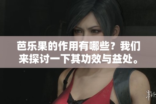 芭乐果的作用有哪些？我们来探讨一下其功效与益处。