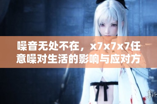 噪音无处不在，x7x7x7任意噪对生活的影响与应对方法探讨