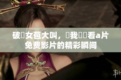 破處女苞大叫，讓我們觀看**免费影片的精彩瞬间