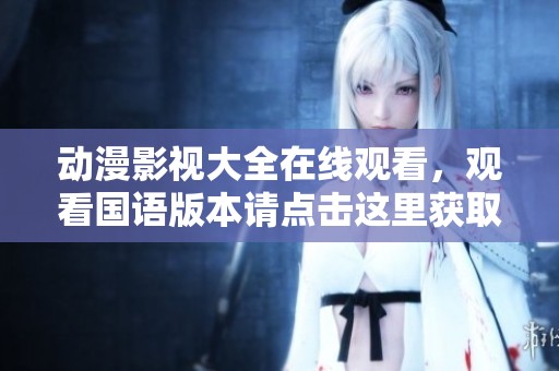 动漫影视大全在线观看，观看国语版本请点击这里获取更多精彩内容