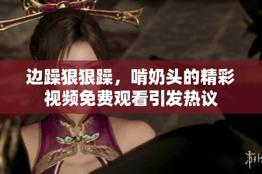 边躁**躁，啃奶头的精彩视频免费观看引发热议
