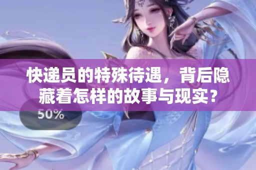 快递员的特殊待遇，背后隐藏着怎样的故事与现实？