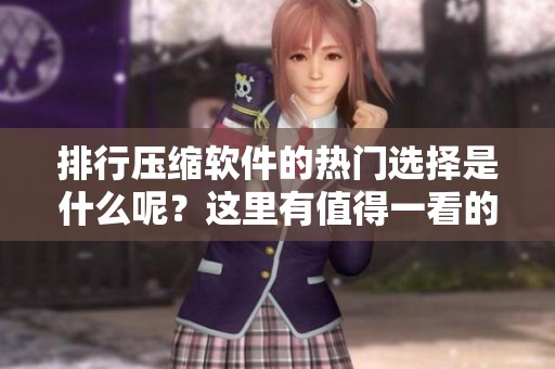 排行压缩软件的热门选择是什么呢？这里有值得一看的推荐列表！